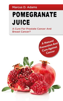 Pomgranate Juice - A Cure for Prostate Cancer and Breast Cancer? - A Natural Prevention and Cure Against Cancer