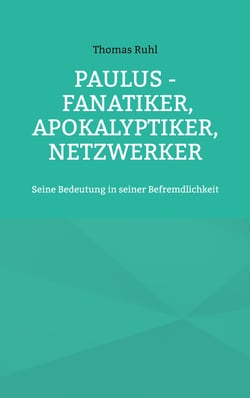 Paulus - Fanatiker, Apokalyptiker, Netzwerker - Seine Bedeutung in seiner Befremdlichkeit