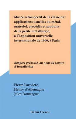 Musée rétrospectif de la classe 65 : applications usuelles du métal, matériel, procédés et produits de la petite métallurgie, à l'Exposition universelle internationale de 1900, à Paris - Rapport présenté, au nom du comité d'installation