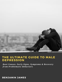 The Ultimate Guide to Male Depression: Root Causes, Early Signs, Symptoms &amp; Recovery from Problematic Behaviors