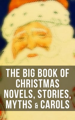 The Big Book of Christmas Novels, Stories, Myths &amp; Carols - 450+ Titles in One Edition: A Christmas Carol, Little Women, Silent Night, The Gift of the Magi…