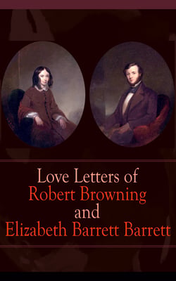 Love Letters of Robert Browning and Elizabeth Barrett Barrett - Romantic Correspondence between two great poets of the Victorian era (Featuring Extensive Illustrated Biographies)