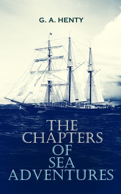 The Chapters of Sea Adventures - Historical Novels, Pirate Tales, Thrillers &amp; Action Adventure Novels: Under Drake's Flag, By Conduct and Courage - A Story of Nelson's Days, The Queen's Cup, Among Malay Pirates, A Roving Commission…