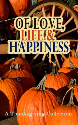 Of Love, Life &amp; Happiness: A Thanksgiving Collection - Two Thanksgiving Day Gentlemen, The Purple Dress, How We Kept Thanksgiving at Oldtown, Three Thanksgivings, Ezra's Thanksgivin' Out West, A Wolfville Thanksgiving...