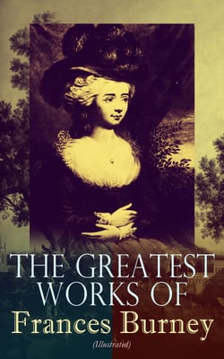 The Greatest Works of Frances Burney (Illustrated) - Complete Novels, A Play, Diary, Letters &amp; Biography of the Author - Including Evelina, Cecilia, Camilla, The Wanderer &amp; The Witlings