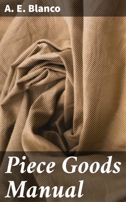 Piece Goods Manual - Fabrics described; textile, knit goods, weaving terms, etc., explained; with notes on the classification of samples