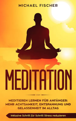 MEDITATION - Meditieren lernen für Anfänger: Mehr Achtsamkeit, Entspannung: Inklusive Schritt für Schritt Stress reduzieren und Gelassenheit im Alltag: