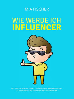Wie werde ich Influencer? - Das praktische Buch für alle, die mit Social Media Marketing Geld verdienen und erfolgreich werden möchten