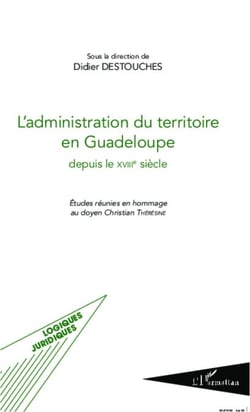 L'administration du territoire en Guadeloupe depuis le XVIIIe siècle - Etudes réunies en hommage au doyen Christian Thérésine