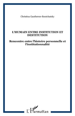L'HUMAIN ENTRE INSTITUTION ET DESTITUTION - Rencontre entre l?histoire personnelle et l?institutionnalité