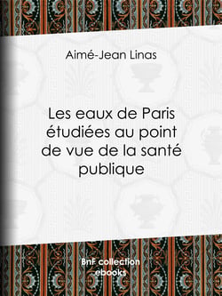 Les eaux de Paris étudiées au point de vue de la santé publique - Quelles eaux veut-on faire boire aux Parisiens ?