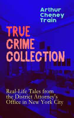 TRUE CRIME COLLECTION: Real-Life Tales from the District Attorney's Office in New York City - Mayhem, Corruption, Forgery, Murders and Other Crimes in New York City at the Beginning of 20th Century