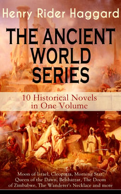 THE ANCIENT WORLD SERIES - 10 Historical Novels in One Volume: Moon of Israel, Cleopatra, Morning Star, Queen of the Dawn, Belshazzar, The Doom of Zimbabwe, The Wanderer's Necklace and more - Henry Rider Haggard