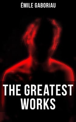 The Greatest Works of Émile Gaboriau - Murder Mysteries, Crime Thrillers &amp; Detective Novels: The Widow Lerouge, The Mystery of Orcival…