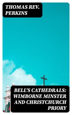 Bell's Cathedrals: Wimborne Minster and Christchurch Priory - A Short History of Their Foundation and a Description of Their Buildings