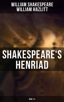 Shakespeare's Henriad (Book 1-4) - Including a Detailed Analysis of the Main Characters: Richard II, King Henry IV and King Henry V