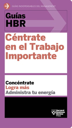 Guía HBR: Céntrate en el Trabajo Importante - Concéntrate. Logra más. Administra tu energía