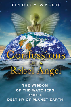 Confessions of a Rebel Angel - The Wisdom of the Watchers and the Destiny of Planet Earth