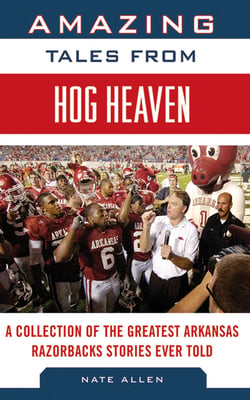 Amazing Tales from Hog Heaven - A Collection of the Greatest Arkansas Razorbacks Stories Ever Told
