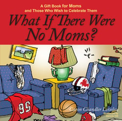What If There Were No Moms? - A Gift Book for Moms and Those Who Wish to Celebrate Them