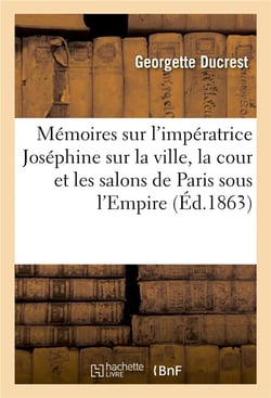 Memoires sur l'imperatrice josephine, sur la ville, la cour et les salons de paris sous l'empire