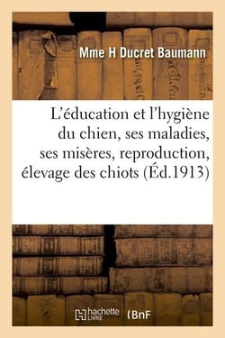 L'éducation et l'hygiène du chien, ses maladies, ses misères, reproduction, élevage des chiots
