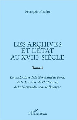 Les archives et l'état au XVIIIe siècle Tome 2 - les archivistes de la Généralité de Paris, de la Tourraine, de l'Oreléanais, de la Normandie et de la Bretagne