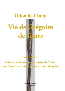 Vie de Grégoire de Tours, volume 3. : Culte et mémoire de Grégoire de Tours. Lectionnaires tourangeaux et Vies abrégées.