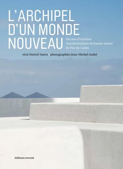 L'archipel d'un monde nouveau - 10 ans d'Euralens, transformations du bassin minier du Pas-de-Calais