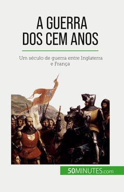 A Guerra dos Cem Anos : Um século de guerra entre Inglaterra e França