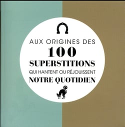 AUX ORIGINES DES 100 SUPERSTITIONS QUI HANTENT OU REJOUISSENT NOTRE QUOTIDIEN