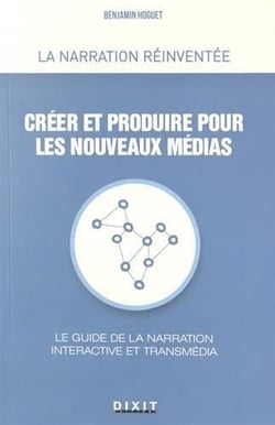 Créer et produire pour les nouveaux médias - le guide de la narration interactive et transmédia