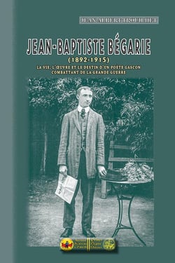 J.-B. Bégarie (1892-1915) - la vie, l'oeuvre et le destin d'un poète gascon combattant de la Grande Guerre