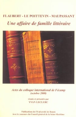 Flaubert - Le Poittevin - Maupassant : Une affaire de famille littéraire. Colloque international tenu à Fécamp, 27 et 28 oct. 2000