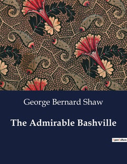 The Admirable Bashville- Or, Constancy Unrewarded : A Theatrical Adaptation of "Cashel Byron's Profession" in Blank Verse