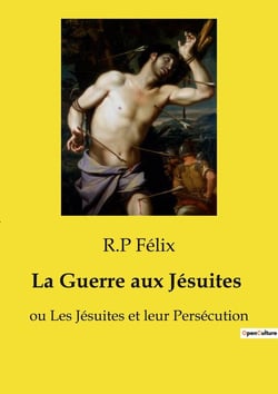 La Guerre aux Jésuites : ou Les Jésuites et leur Persécution