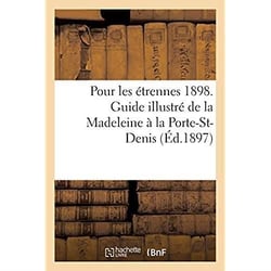 Pour les étrennes 1898. Guide illustré de la Madeleine à la Porte-St-Denis : Grands boulevards, grandes voies et avenues adjacentes, grands magasins, cafés et restaurants