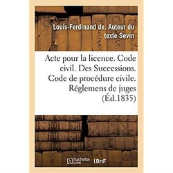 Acte pour la licence. Code civil. Des Successions. Code de procédure civile. Des Réglemens de juges : Code de commerce. De la Nomination du juge commissaire et des agens de la faillite