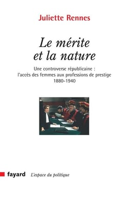 Le mérite et la nature : Une controverse républicaine : l'accès des femmes aux professions de prestige (1880-1940)