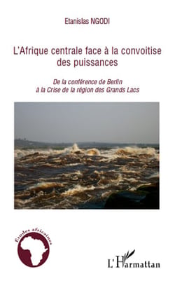 L'Afrique centrale face à la convoitise des puissances - de la conférence de Berlin a la crise de la région des Grands Lacs