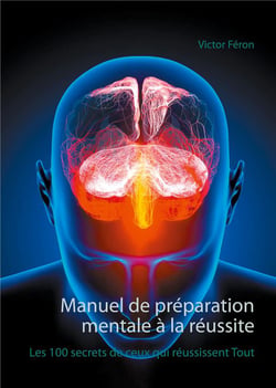 Manuel de préparation mentale à la réussite : les 100 secrets de ceux qui réussissent tout