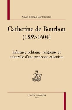 Catherine de bourbon (1559-1604) - influence politique, religieuse et culturelle d'une princesse calviniste