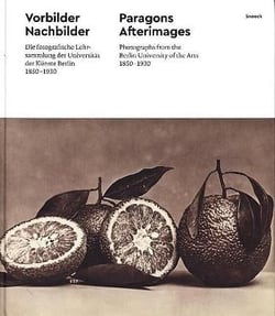 Paragons & afterimages, photographs from the Berlin University of the Arts 1850-1930 - vorbilder nachbilder, die fotografische lehrsammlung der Universität der Künste Berlin 1850-1930