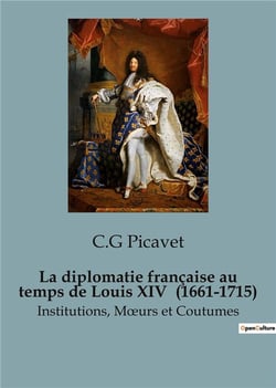 La diplomatie française au temps de Louis XIV  (1661-1715) : Institutions, Moeurs et Coutumes