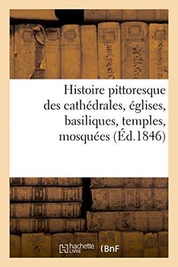 Histoire pittoresque des cathedrales, eglises, basiliques, temples, mosquees