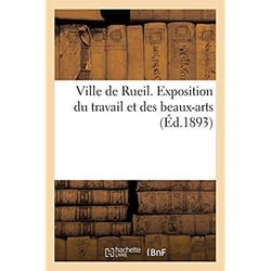 Ville de Rueil. Exposition du travail et des beaux-arts : sous le patronage de la municipalité et la présidence du maire, M. le Docteur Bouillet