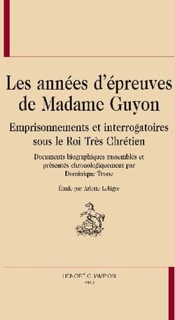 Les années d'épreuves de madame guyon - emprisonnements et interrogatoires sous les rois trés chrétien