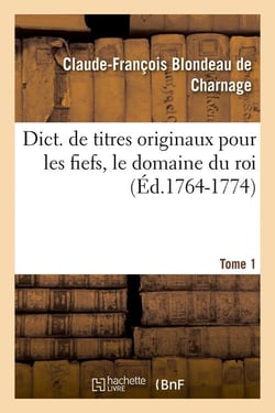 Dict. de titres originaux pour les fiefs, le domaine du roi, Tome 1 (Éd.1764-1774)
