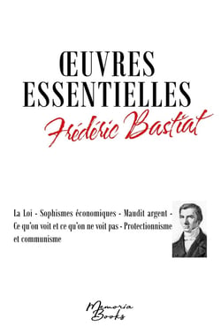 Oeuvres essentielles de Frédéric Bastiat : La Loi - Sophismes économiques - Maudit argent - Ce qu'on voit et ce qu'on ne voit pas - Protectionnisme et communisme