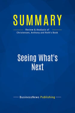 Summary: Seeing What's Next : Review and Analysis of Christensen, Anthony and Roth's Book